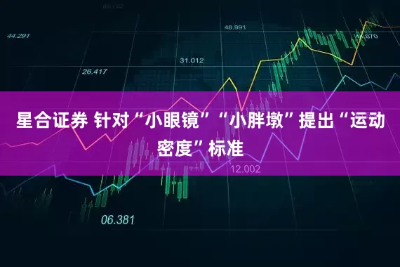星合证券 针对“小眼镜”“小胖墩”提出“运动密度”标准
