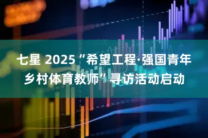 七星 2025“希望工程·强国青年乡村体育教师”寻访活动启动