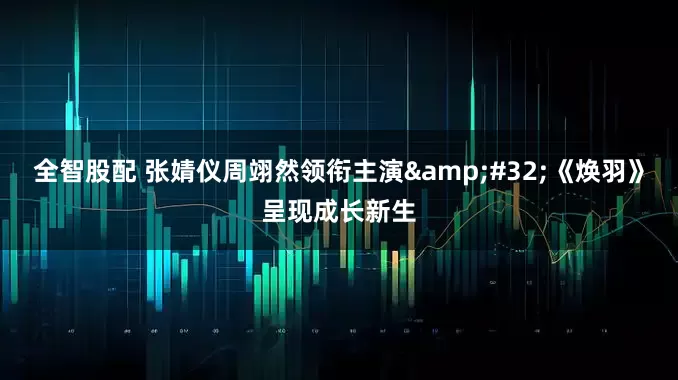 全智股配 张婧仪周翊然领衔主演&#32;《焕羽》呈现成长新生