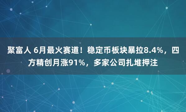聚富人 6月最火赛道！稳定币板块暴拉8.4%，四方精创月涨91%，多家公司扎堆押注