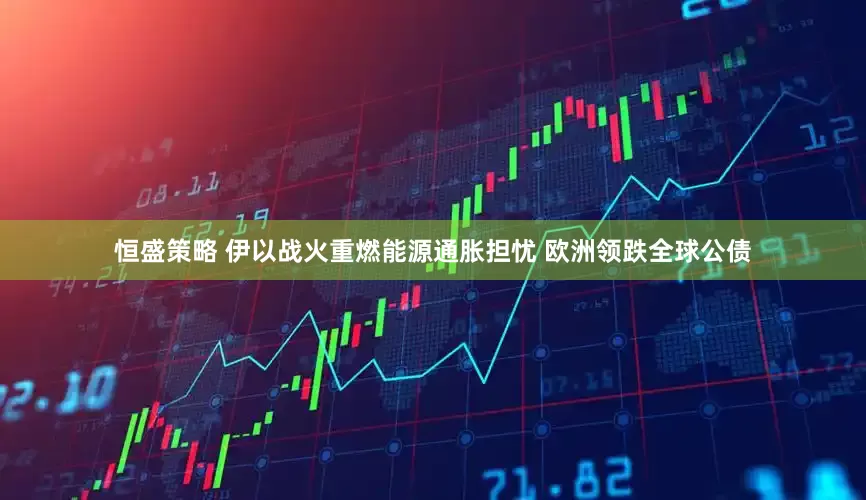 恒盛策略 伊以战火重燃能源通胀担忧 欧洲领跌全球公债