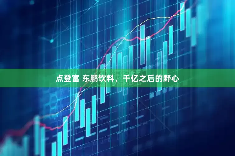 点登富 东鹏饮料，千亿之后的野心
