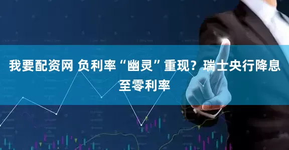 我要配资网 负利率“幽灵”重现？瑞士央行降息至零利率