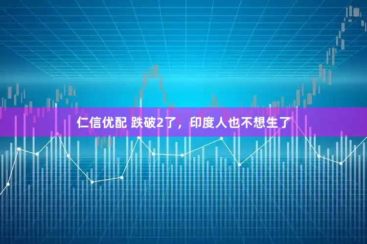 仁信优配 跌破2了，印度人也不想生了