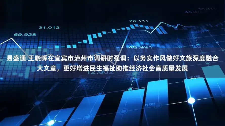 易盛通 王晓晖在宜宾市泸州市调研时强调：以务实作风做好文旅深度融合大文章，更好增进民生福祉助推经济社会高质量发展