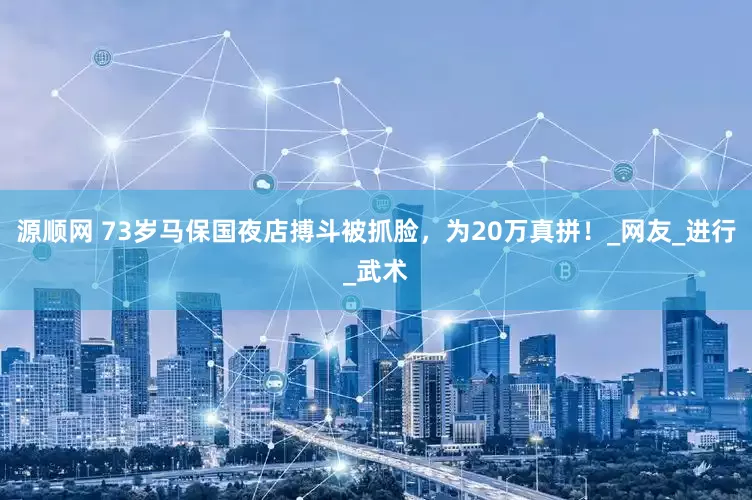 源顺网 73岁马保国夜店搏斗被抓脸，为20万真拼！_网友_进行_武术