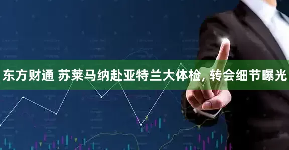 东方财通 苏莱马纳赴亚特兰大体检, 转会细节曝光