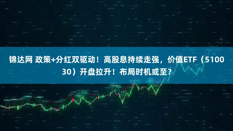 锦达网 政策+分红双驱动！高股息持续走强，价值ETF（510030）开盘拉升！布局时机或至？
