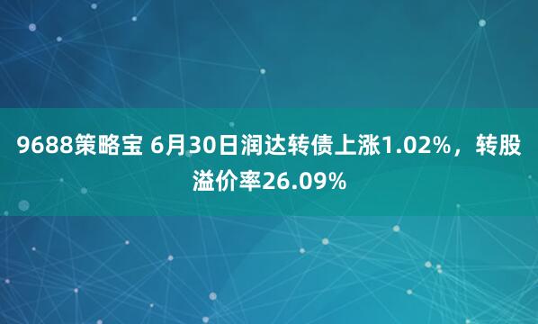 9688策略宝 6月30日润达转债上涨1.02%，转股溢价率26.09%