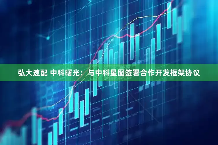弘大速配 中科曙光：与中科星图签署合作开发框架协议
