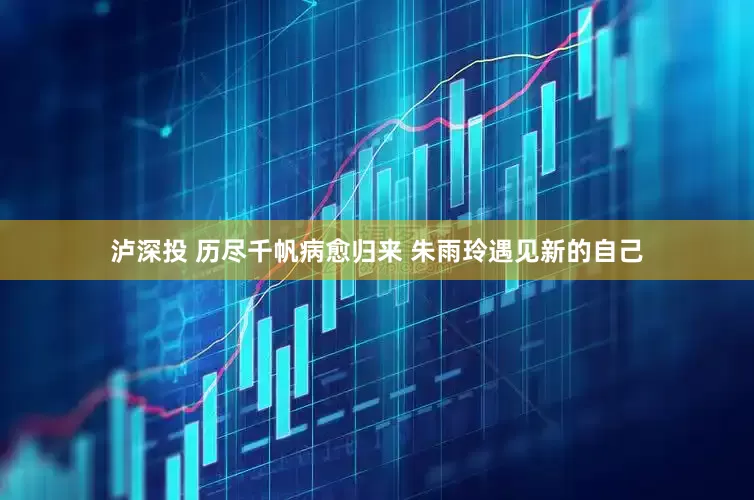 泸深投 历尽千帆病愈归来 朱雨玲遇见新的自己