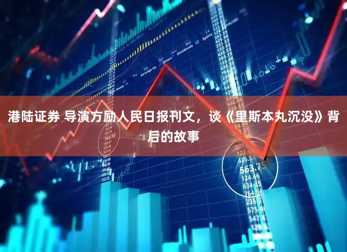 港陆证券 导演方励人民日报刊文，谈《里斯本丸沉没》背后的故事