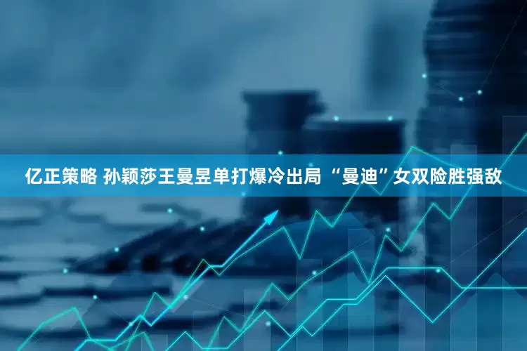 亿正策略 孙颖莎王曼昱单打爆冷出局 “曼迪”女双险胜强敌
