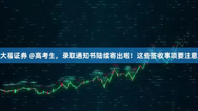 大福证券 @高考生，录取通知书陆续寄出啦！这些签收事项要注意