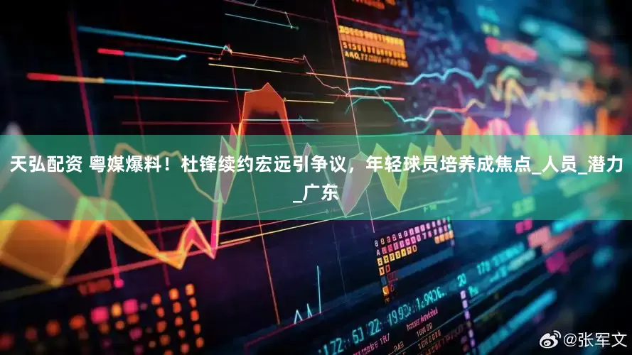 天弘配资 粤媒爆料！杜锋续约宏远引争议，年轻球员培养成焦点_人员_潜力_广东