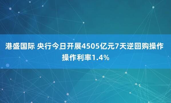 港盛国际 央行今日开展4505亿元7天逆回购操作 操作利率1.4%