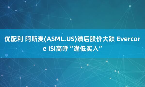 优配利 阿斯麦(ASML.US)绩后股价大跌 Evercore ISI高呼“逢低买入”