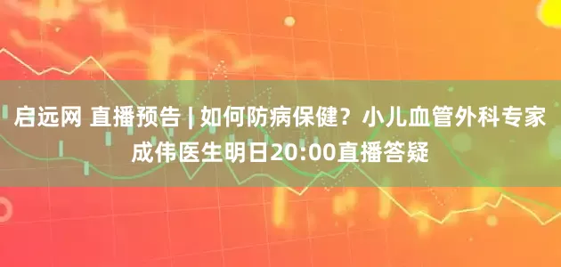 启远网 直播预告 | 如何防病保健？小儿血管外科专家成伟医生明日20:00直播答疑