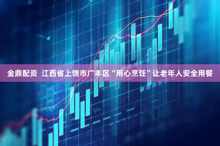 金鼎配资  江西省上饶市广丰区“用心烹饪”让老年人安全用餐