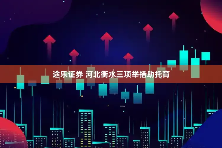 途乐证券 河北衡水三项举措助托育