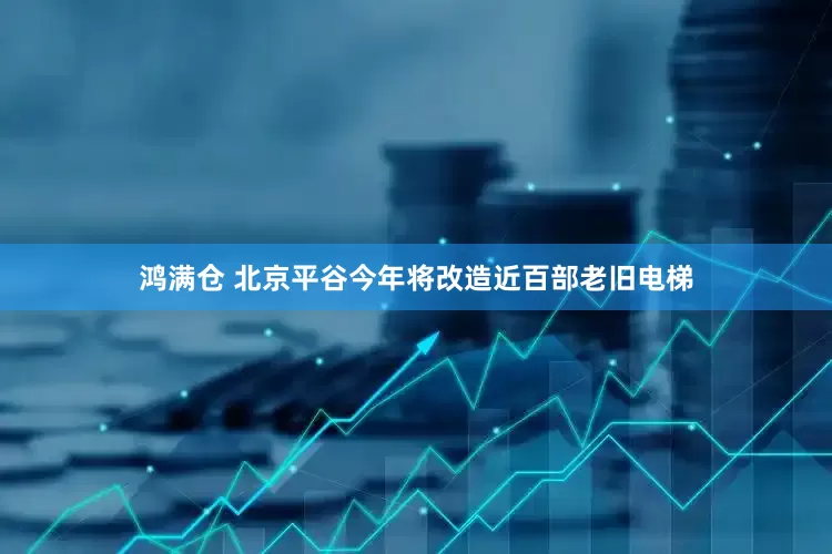 鸿满仓 北京平谷今年将改造近百部老旧电梯
