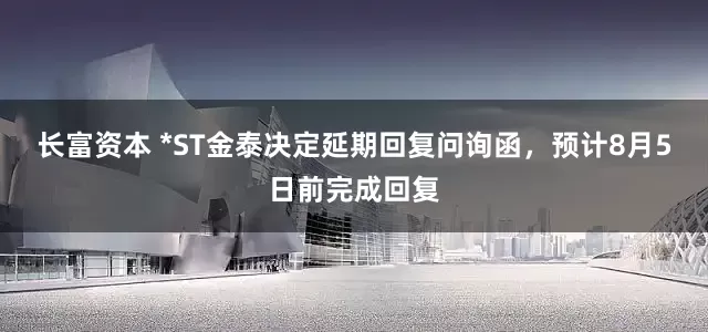 长富资本 *ST金泰决定延期回复问询函，预计8月5日前完成回复