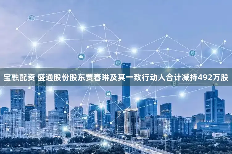 宝融配资 盛通股份股东贾春琳及其一致行动人合计减持492万股