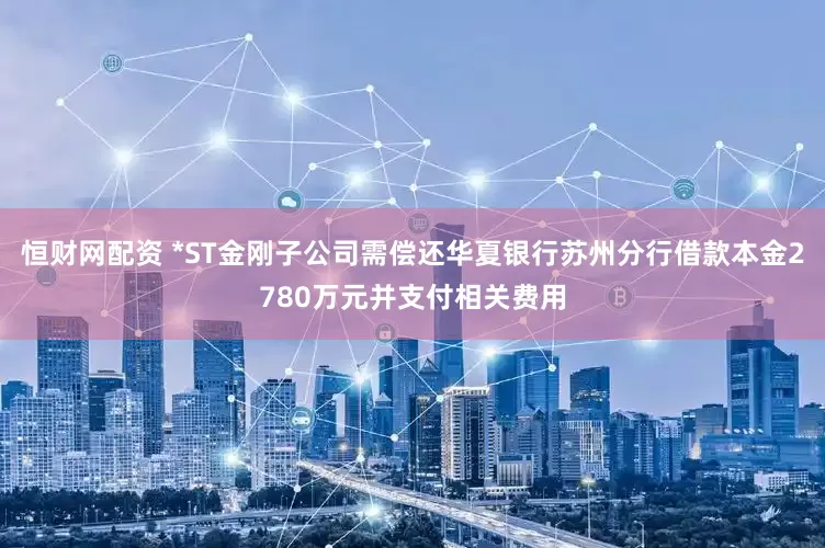 恒财网配资 *ST金刚子公司需偿还华夏银行苏州分行借款本金2780万元并支付相关费用