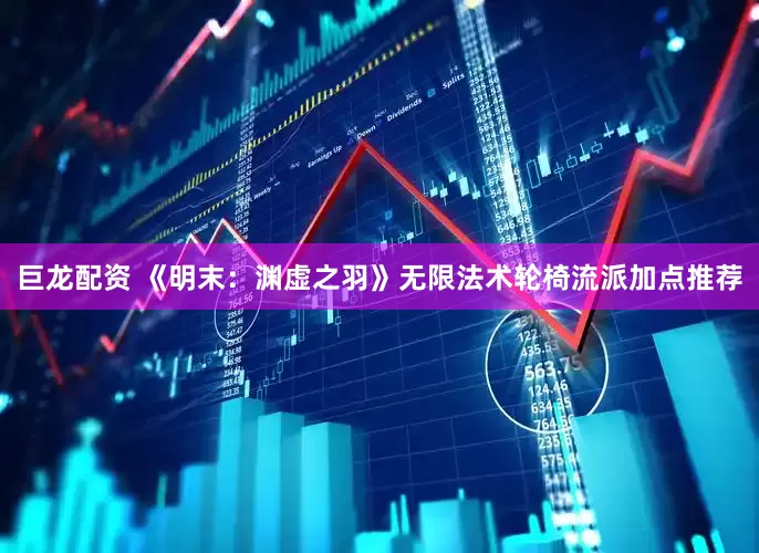 巨龙配资 《明末：渊虚之羽》无限法术轮椅流派加点推荐
