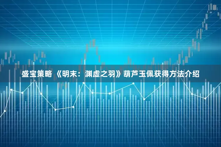 盛宝策略 《明末：渊虚之羽》葫芦玉佩获得方法介绍