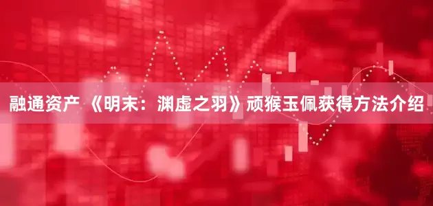 融通资产 《明末：渊虚之羽》顽猴玉佩获得方法介绍