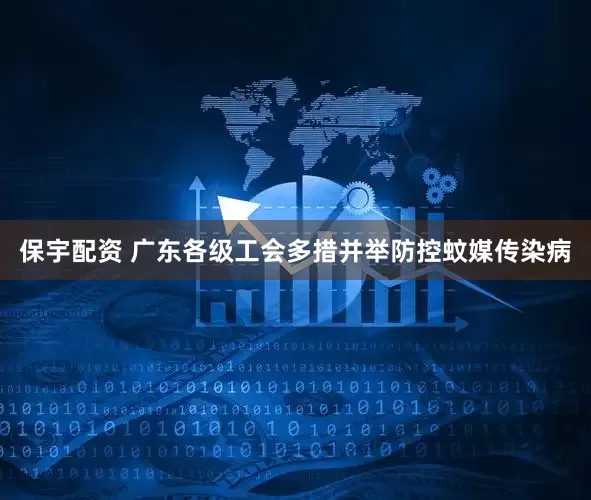 保宇配资 广东各级工会多措并举防控蚊媒传染病