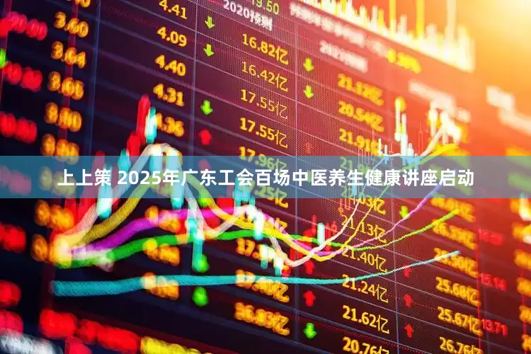 上上策 2025年广东工会百场中医养生健康讲座启动