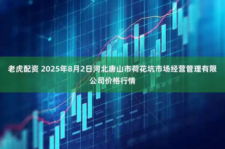 老虎配资 2025年8月2日河北唐山市荷花坑市场经营管理有限公司价格行情