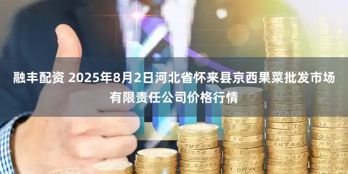 融丰配资 2025年8月2日河北省怀来县京西果菜批发市场有限责任公司价格行情