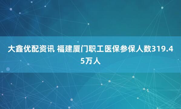 大鑫优配资讯 福建厦门职工医保参保人数319.45万人