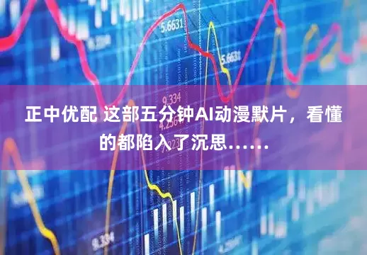 正中优配 这部五分钟AI动漫默片，看懂的都陷入了沉思……