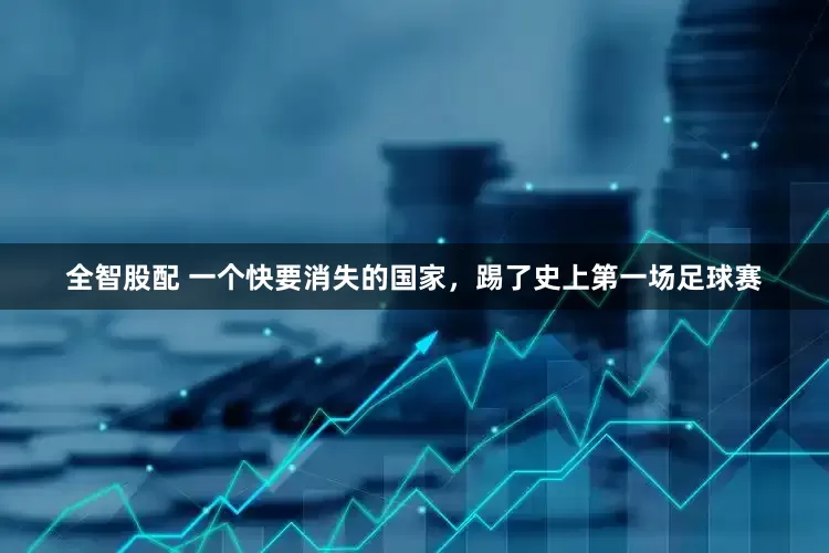 全智股配 一个快要消失的国家，踢了史上第一场足球赛