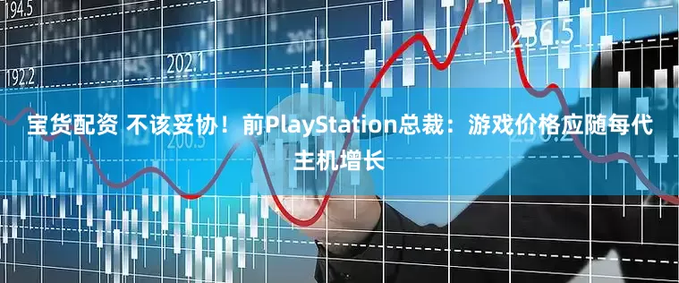 宝货配资 不该妥协！前PlayStation总裁：游戏价格应随每代主机增长