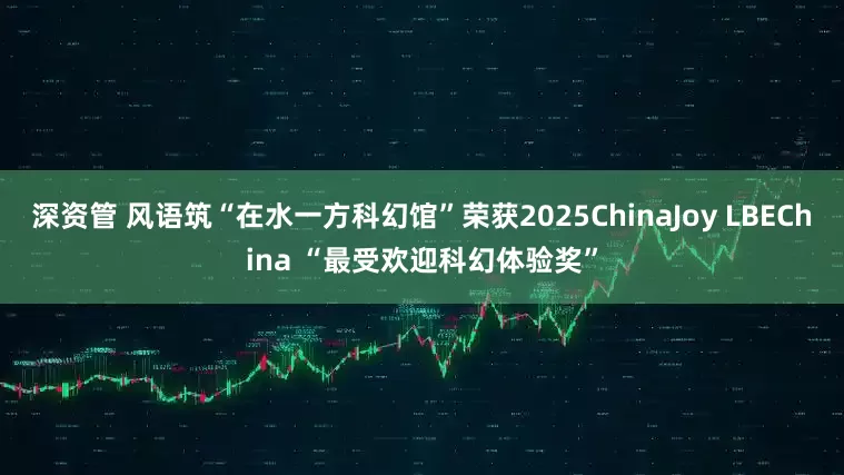 深资管 风语筑“在水一方科幻馆”荣获2025ChinaJoy LBEChina “最受欢迎科幻体验奖”