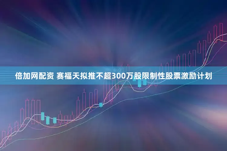 倍加网配资 赛福天拟推不超300万股限制性股票激励计划