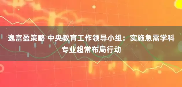 逸富盈策略 中央教育工作领导小组：实施急需学科专业超常布局行动