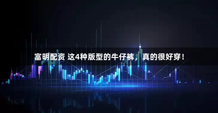 富明配资 这4种版型的牛仔裤，真的很好穿！