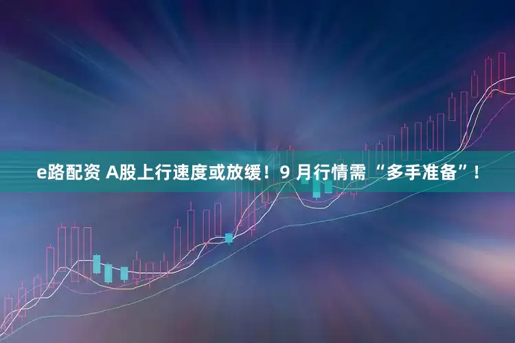 e路配资 A股上行速度或放缓！9 月行情需 “多手准备”！