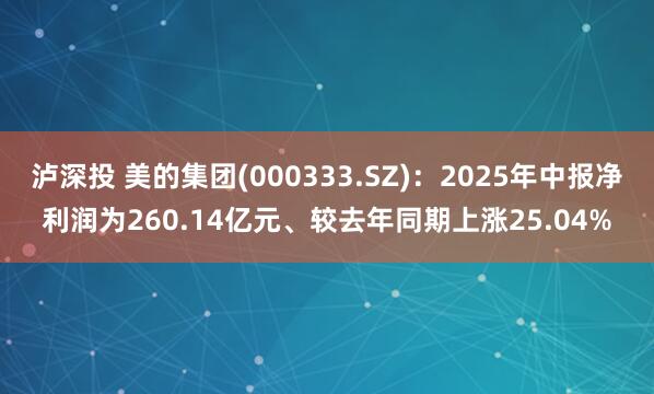 泸深投 美的集团(000333.SZ)：2025年中报净利润为260.14亿元、较去年同期上涨25.04%