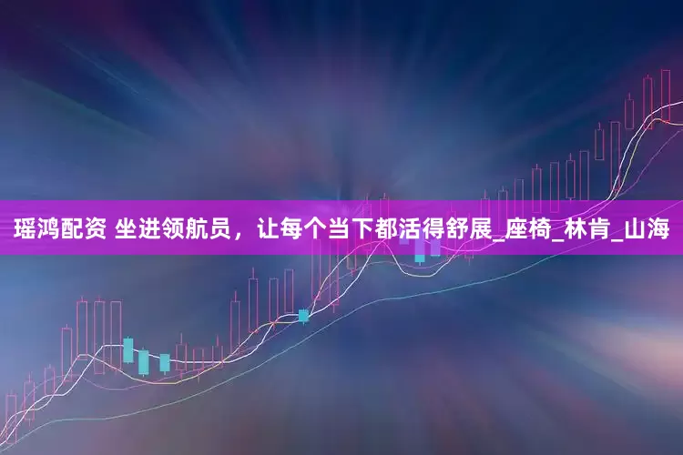 瑶鸿配资 坐进领航员，让每个当下都活得舒展_座椅_林肯_山海
