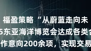 福盈策略 “从蔚蓝走向未来”！2025东亚海洋博览会达成各类合作意向200余项，实现交易额8000余万元！
