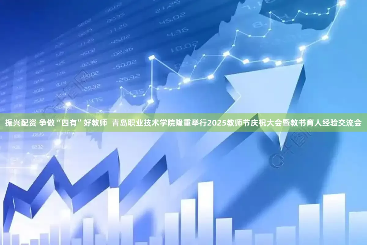 振兴配资 争做“四有”好教师  青岛职业技术学院隆重举行2025教师节庆祝大会暨教书育人经验交流会