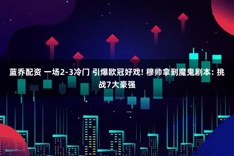 蓝乔配资 一场2-3冷门 引爆欧冠好戏! 穆帅拿到魔鬼剧本: 挑战7大豪强