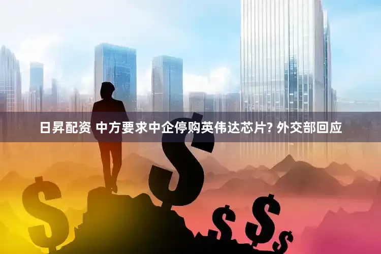 日昇配资 中方要求中企停购英伟达芯片? 外交部回应